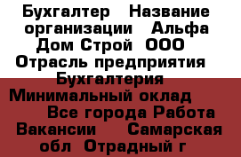 Бухгалтер › Название организации ­ Альфа Дом Строй, ООО › Отрасль предприятия ­ Бухгалтерия › Минимальный оклад ­ 20 000 - Все города Работа » Вакансии   . Самарская обл.,Отрадный г.